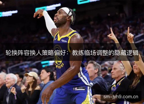 轮换阵容换人策略偏好：教练临场调整的隐藏逻辑